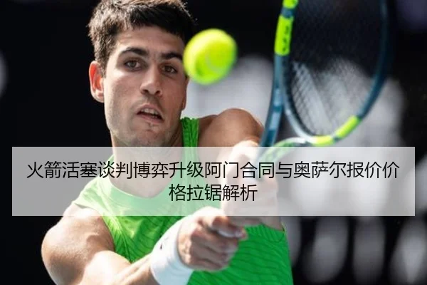 火箭活塞谈判博弈升级阿门合同与奥萨尔报价价格拉锯解析