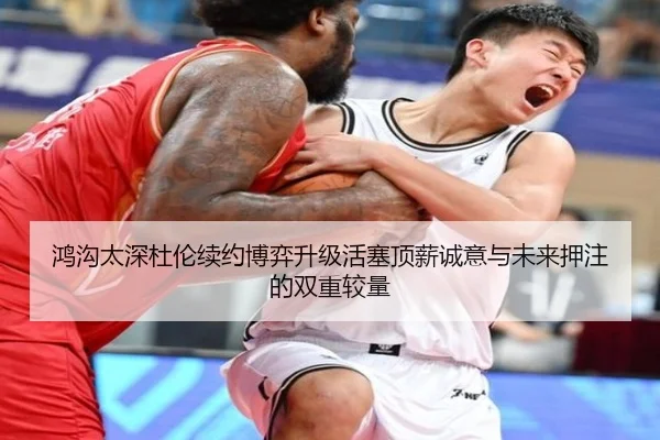 鸿沟太深杜伦续约博弈升级活塞顶薪诚意与未来押注的双重较量